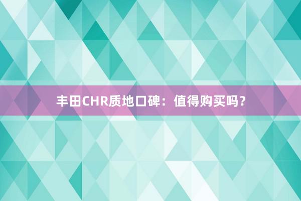 丰田CHR质地口碑：值得购买吗？